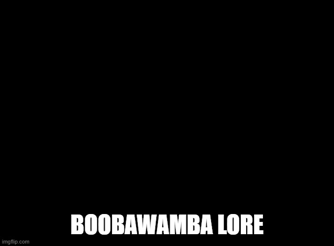 blank black | BOOBAWAMBA LORE | image tagged in blank black | made w/ Imgflip meme maker