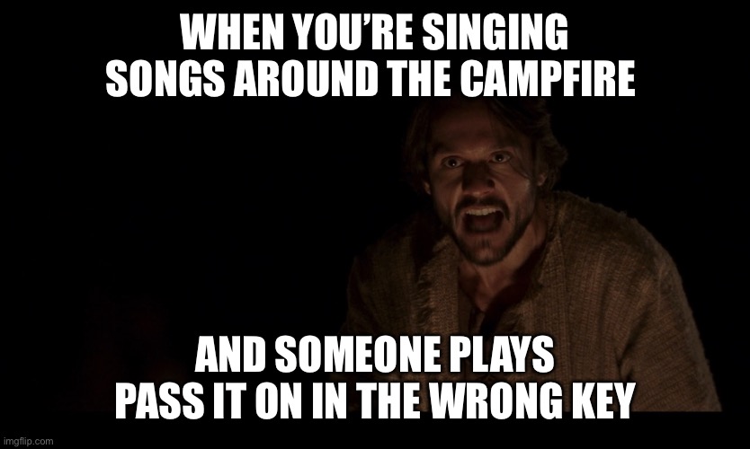 The Chosen | WHEN YOU’RE SINGING SONGS AROUND THE CAMPFIRE; AND SOMEONE PLAYS PASS IT ON IN THE WRONG KEY | image tagged in the chosen | made w/ Imgflip meme maker