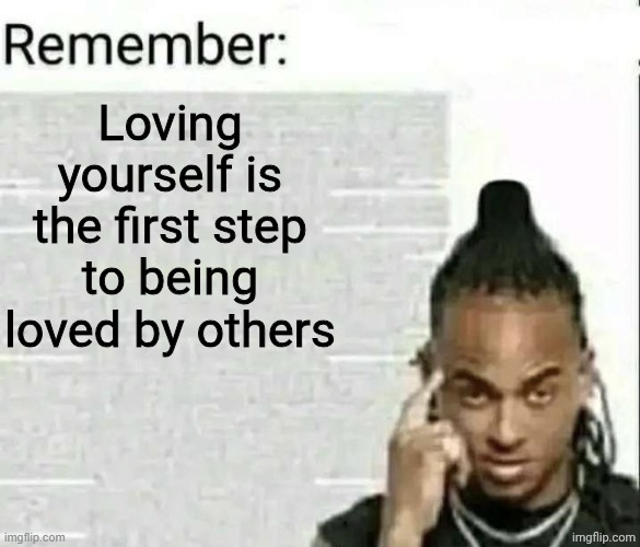 Remember | Loving yourself is the first step to being loved by others | image tagged in remember | made w/ Imgflip meme maker