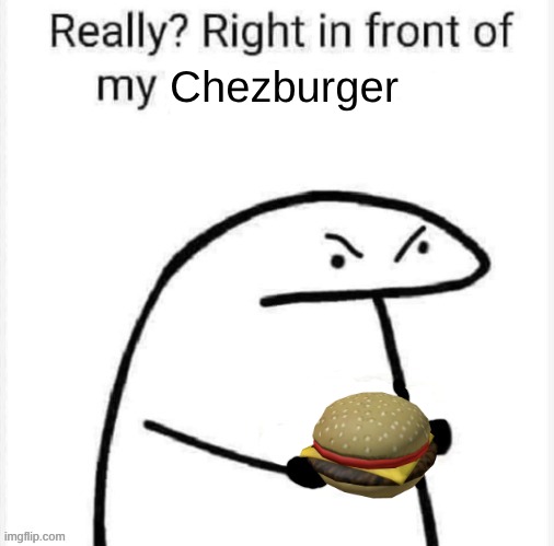 Really? Right in front of my | Chezburger | image tagged in really right in front of my | made w/ Imgflip meme maker