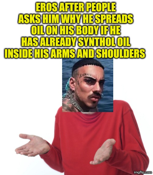 Eros di Maio shrugs | EROS AFTER PEOPLE ASKS HIM WHY HE SPREADS OIL ON HIS BODY IF HE HAS ALREADY SYNTHOL OIL INSIDE HIS ARMS AND SHOULDERS | image tagged in guess i'll die | made w/ Imgflip meme maker