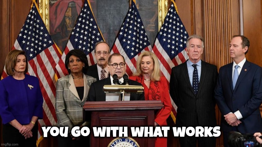 House Democrats | You go with what works | image tagged in house democrats | made w/ Imgflip meme maker