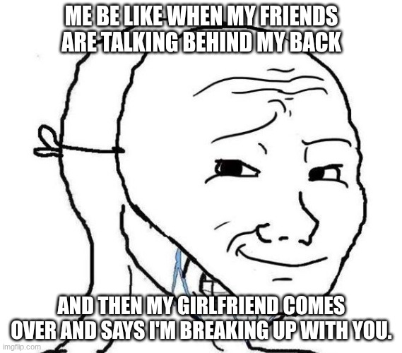 Smiling Mask Crying Man | ME BE LIKE WHEN MY FRIENDS ARE TALKING BEHIND MY BACK; AND THEN MY GIRLFRIEND COMES OVER AND SAYS I'M BREAKING UP WITH YOU. | image tagged in smiling mask crying man | made w/ Imgflip meme maker