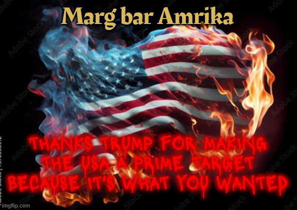Trump's illegal war makes the USA a target | Marg bar Amrika; THANKS TRUMP FOR MAKING THE USA A PRIME TARGET BECAUSE IT'S WHAT YOU WANTED | image tagged in trump's illegal war makes the usa a target,trump's unholy illegal war,tyrant treachous trump | made w/ Imgflip meme maker