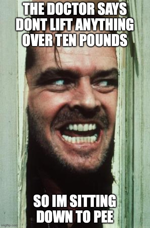 Here's Johnny Meme | THE DOCTOR SAYS DONT LIFT ANYTHING OVER TEN POUNDS; SO IM SITTING DOWN TO PEE | image tagged in memes,here's johnny | made w/ Imgflip meme maker