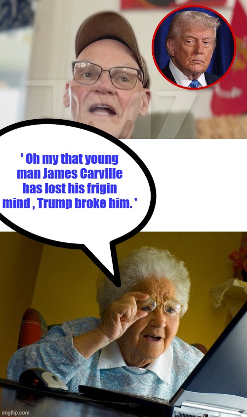 Poor James has jump the shark, no coming back from that. Me thinks.. | ' Oh my that young man James Carville has lost his frigin mind , Trump broke him. ' | image tagged in memes,grandma finds the internet | made w/ Imgflip meme maker