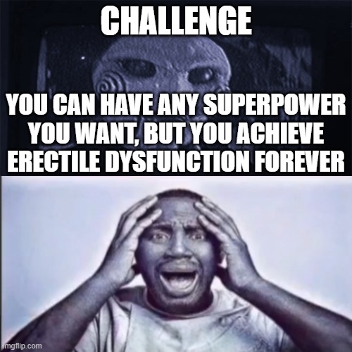still getting that superpower? | CHALLENGE; YOU CAN HAVE ANY SUPERPOWER YOU WANT, BUT YOU ACHIEVE ERECTILE DYSFUNCTION FOREVER | image tagged in yo final challenge | made w/ Imgflip meme maker