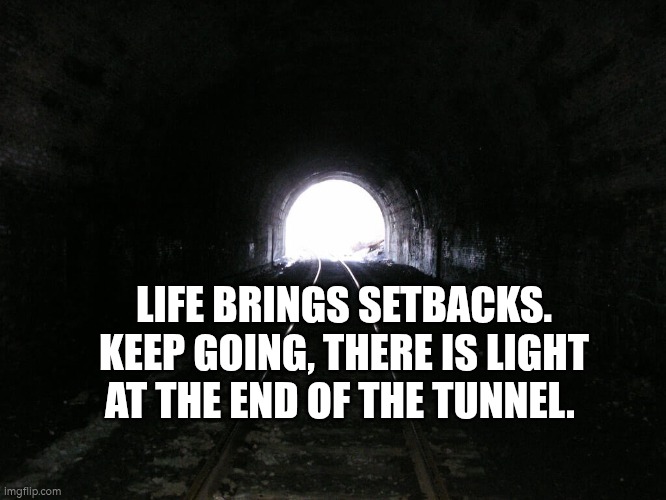 Life brings setbacks. Keep going, there is light at the end of the tunnel. | LIFE BRINGS SETBACKS. KEEP GOING, THERE IS LIGHT AT THE END OF THE TUNNEL. | image tagged in light at the end of a tunnel,hope,autism,never give up,tunnel | made w/ Imgflip meme maker