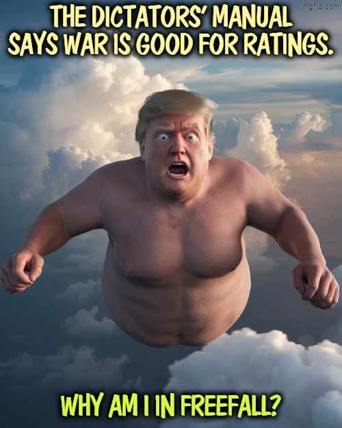 Do you have dreams like this? | THE DICTATORS' MANUAL SAYS WAR IS GOOD FOR RATINGS. WHY AM I IN FREEFALL? | image tagged in trump,approval,fascist,dictator,war,freefall | made w/ Imgflip meme maker
