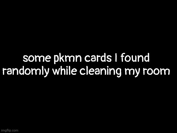 (in comments) had a alot more but lost them or gave them to my nephew | some pkmn cards I found randomly while cleaning my room | made w/ Imgflip meme maker