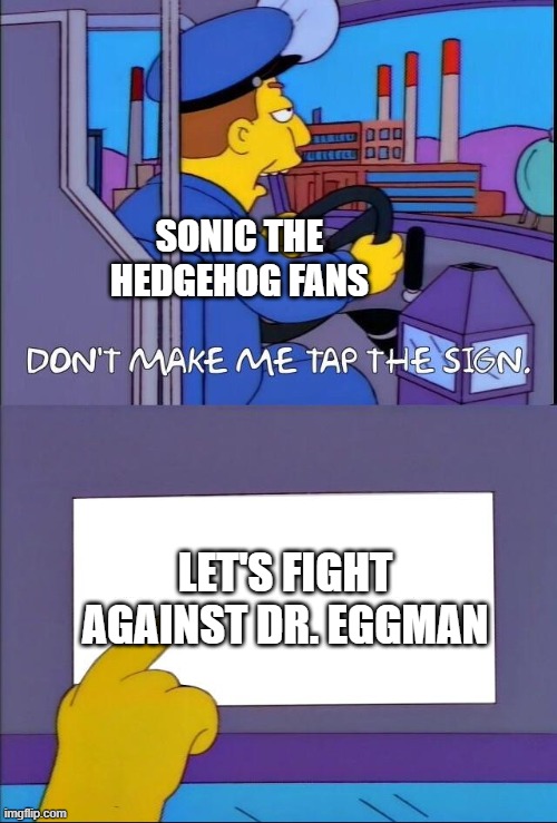 Can Sonic the Hedgehog fight against Dr. Eggman? | SONIC THE HEDGEHOG FANS; LET'S FIGHT AGAINST DR. EGGMAN | image tagged in don't make me tap the sign,memes,funny,sonic the hedgehog,sega | made w/ Imgflip meme maker