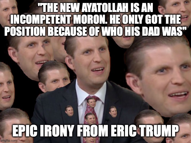 Eric Trump | "THE NEW AYATOLLAH IS AN INCOMPETENT MORON. HE ONLY GOT THE POSITION BECAUSE OF WHO HIS DAD WAS"; EPIC IRONY FROM ERIC TRUMP | image tagged in eric trump,donald trump,iran,irony,daddy issues | made w/ Imgflip meme maker