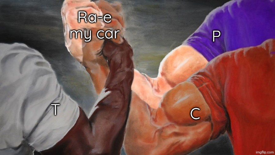 Epic Handshake Three Way | Ra-e my car; P; C; T | image tagged in epic handshake three way | made w/ Imgflip meme maker