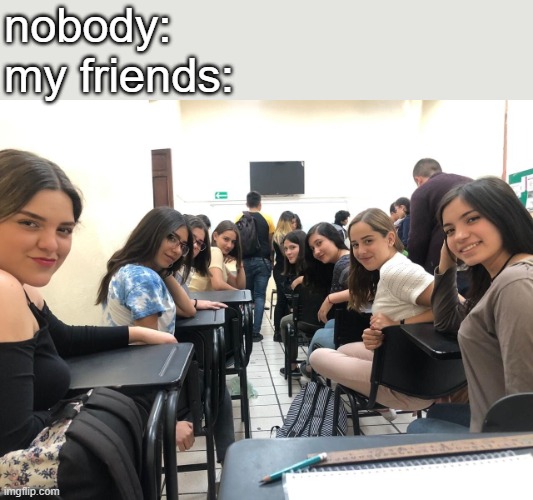 not many of my friends are boys | nobody:
my friends: | image tagged in girls in class looking back | made w/ Imgflip meme maker