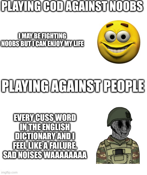 cod | PLAYING COD AGAINST NOOBS; I MAY BE FIGHTING N00BS BUT I CAN ENJOY MY LIFE; PLAYING AGAINST PEOPLE; EVERY CUSS WORD IN THE ENGLISH DICTIONARY AND I FEEL LIKE A FAILURE. SAD NOISES WAAAAAAAA | image tagged in rage,relatable memes,funny | made w/ Imgflip meme maker