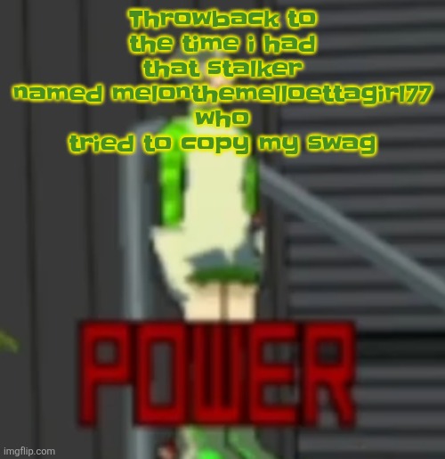 Her last username was valleythemewtwogirl77 (anyone remember her?) | Throwback to the time i had that stalker named melonthemelloettagirl77 who tried to copy my swag | image tagged in power | made w/ Imgflip meme maker