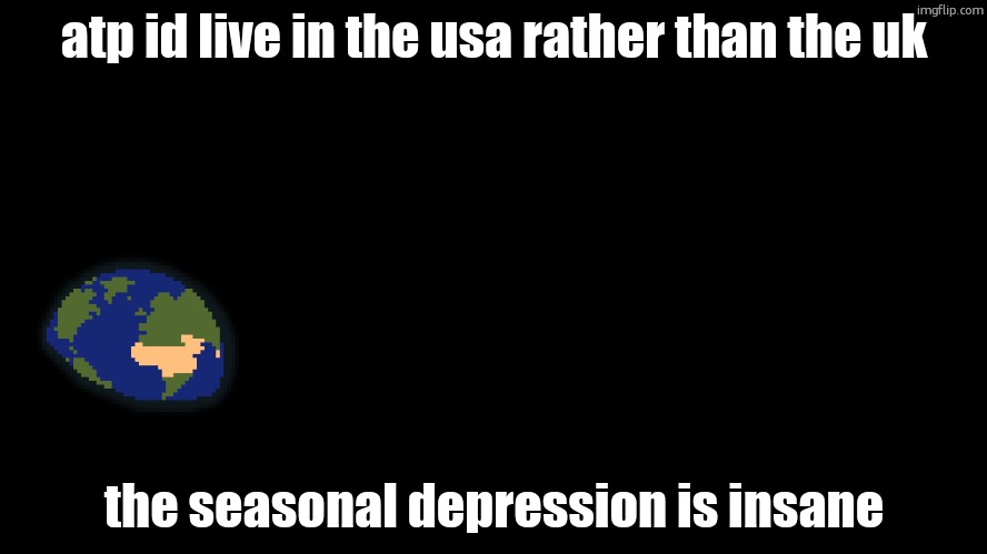 someone just isekai me to a better world please | atp id live in the usa rather than the uk; the seasonal depression is insane | made w/ Imgflip meme maker