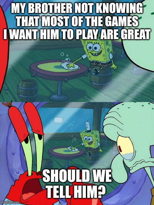 Cool meme | MY BROTHER NOT KNOWING THAT MOST OF THE GAMES I WANT HIM TO PLAY ARE GREAT; SHOULD WE TELL HIM? | image tagged in how do we tell him | made w/ Imgflip meme maker