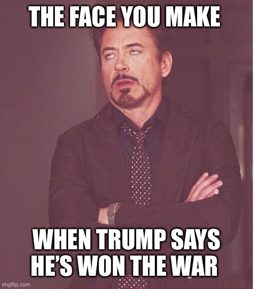 Face You Make Robert Downey Jr Meme | THE FACE YOU MAKE; WHEN TRUMP SAYS HE’S WON THE WAR | image tagged in memes,face you make robert downey jr | made w/ Imgflip meme maker