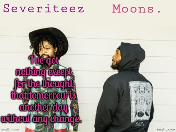 Nothing will change. This forever laziness won't last me much longer. Something has to change. Don't feel like doing it now tho. | I've got nothing except for the thought that tomorrow is another day without any change. | image tagged in severiteez moons danny peggy shared template | made w/ Imgflip meme maker