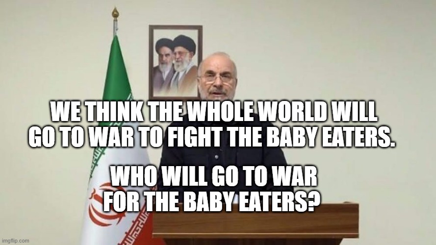 Iranian parliament speaker Mohammad Baqer Qalibaf | WE THINK THE WHOLE WORLD WILL GO TO WAR TO FIGHT THE BABY EATERS. WHO WILL GO TO WAR FOR THE BABY EATERS? | image tagged in iranian parliament speaker mohammad baqer qalibaf | made w/ Imgflip meme maker