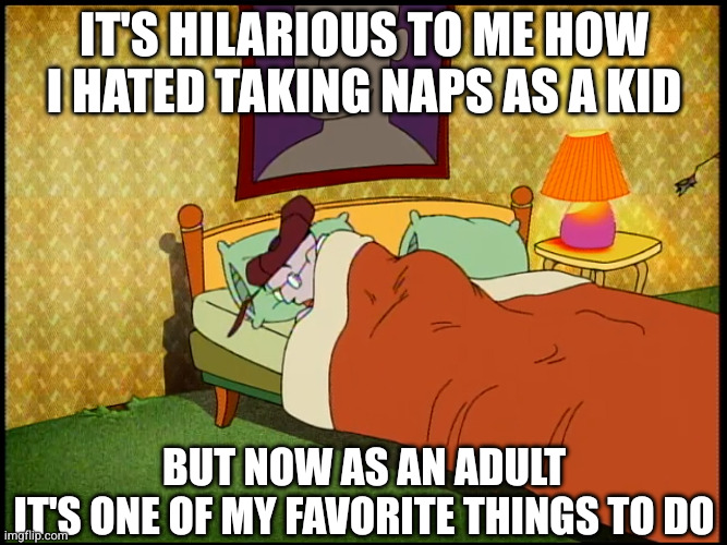 Eustace Bagge Sleeping | IT'S HILARIOUS TO ME HOW I HATED TAKING NAPS AS A KID; BUT NOW AS AN ADULT
IT'S ONE OF MY FAVORITE THINGS TO DO | image tagged in eustace bagge sleeping,courage the cowardly dog,sleep,memes,sleeping,eustace bagge | made w/ Imgflip meme maker