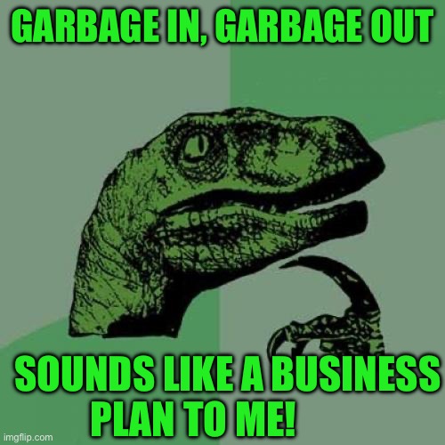 Philosoraptor | GARBAGE IN, GARBAGE OUT; SOUNDS LIKE A BUSINESS PLAN TO ME! | image tagged in memes,philosoraptor | made w/ Imgflip meme maker