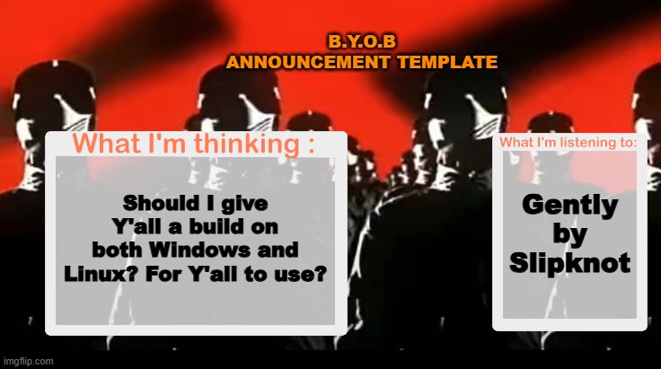 It'll be the last public build btw. | B.Y.O.B ANNOUNCEMENT TEMPLATE; Gently by Slipknot; Should I give Y'all a build on both Windows and Linux? For Y'all to use? | image tagged in crafteeboi announcement template v4 | made w/ Imgflip meme maker
