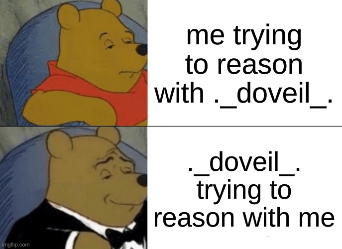 Tuxedo Winnie The Pooh Meme | me trying to reason with ._doveil_. ._doveil_. trying to reason with me | image tagged in memes,tuxedo winnie the pooh | made w/ Imgflip meme maker