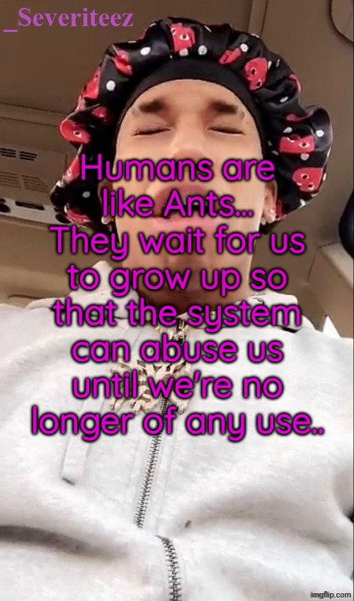 Severiteez nle chippa announcement template | Humans are like Ants... They wait for us to grow up so that the system can abuse us until we're no longer of any use.. | image tagged in severiteez nle chippa announcement template | made w/ Imgflip meme maker