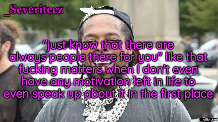 Severiteez Westside Funn announcement template | "just know that there are always people there for you" like that fucking matters when I don't even have any motivation left in life to even speak up about it in the first place | image tagged in severiteez westside funn announcement template | made w/ Imgflip meme maker