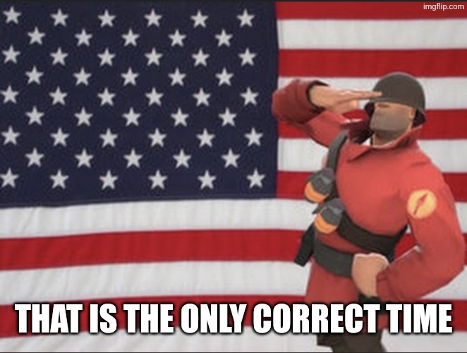 Soldier tf2 | THAT IS THE ONLY CORRECT TIME | image tagged in soldier tf2 | made w/ Imgflip meme maker