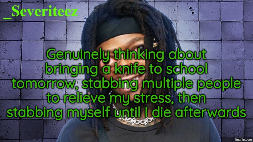 Severiteez JIDeez nutz announcement template | Genuinely thinking about bringing a knife to school tomorrow, stabbing multiple people to relieve my stress, then stabbing myself until I die afterwards | image tagged in severiteez jideez nutz announcement template | made w/ Imgflip meme maker