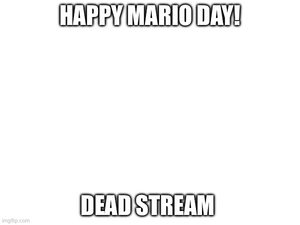 HAPPY MARIO DAY! DEAD STREAM | made w/ Imgflip meme maker