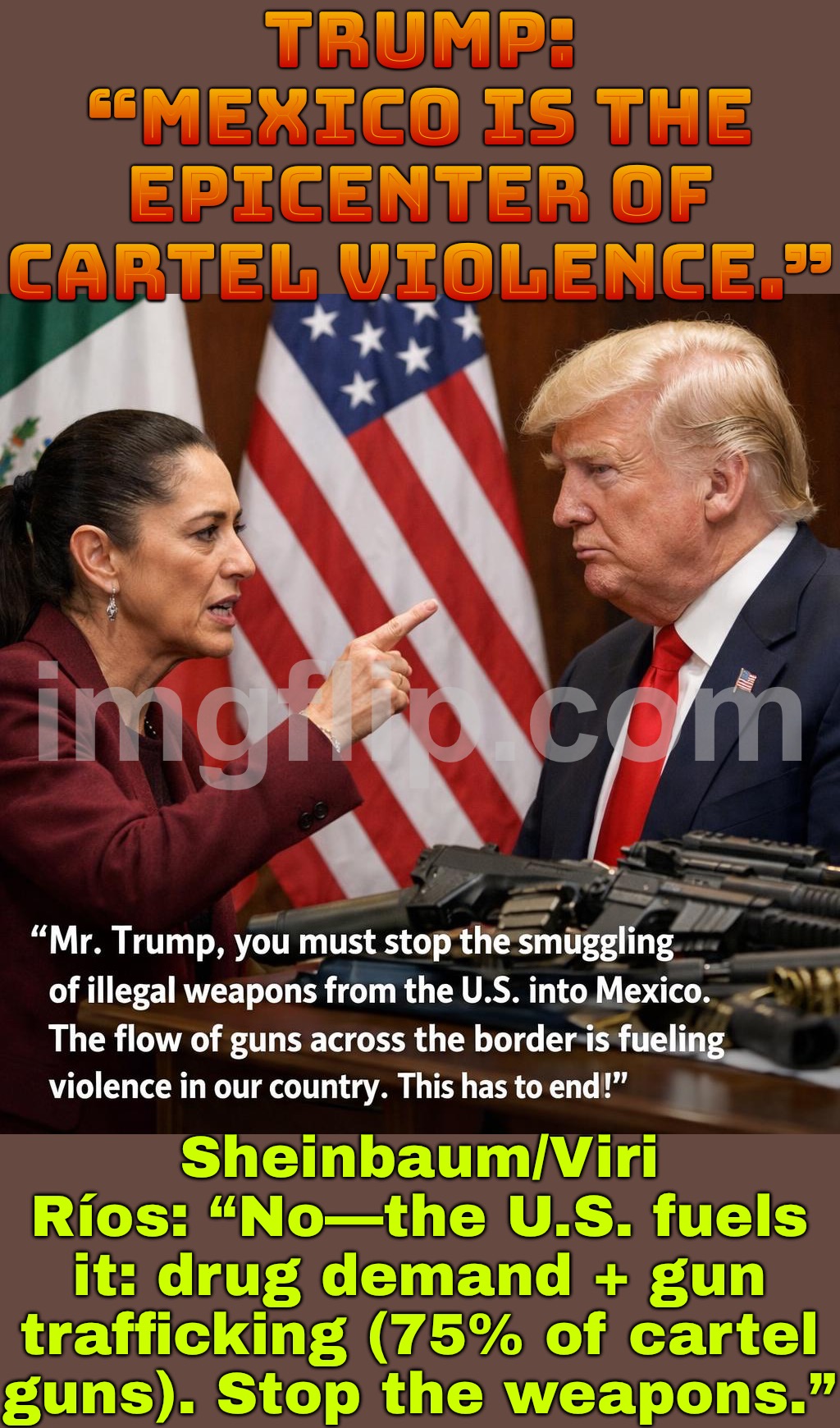 TRUMP: “Mexico needs to stop the cartels.”; SHEINBAUM: “Maybe start by stopping the U.S. guns that arm them.” | Trump: “Mexico is the epicenter of cartel violence.”; Sheinbaum/Viri Ríos: “No—the U.S. fuels it: drug demand + gun trafficking (75% of cartel guns). Stop the weapons.” | image tagged in sheinbaum tells trump,donald trump,mexico,war on drugs,guns,violence | made w/ Imgflip meme maker