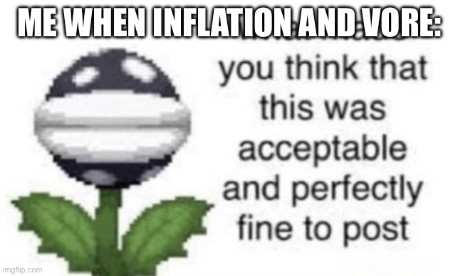What made you think that this was acceptable to post | ME WHEN INFLATION AND VORE: | image tagged in what made you think that this was acceptable to post | made w/ Imgflip meme maker
