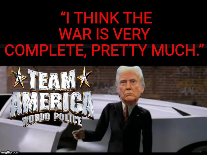 Premature | “I THINK THE WAR IS VERY COMPLETE, PRETTY MUCH.” | image tagged in trump limo - team america,south park,team america,donald trump,presidential alert,contradiction | made w/ Imgflip meme maker