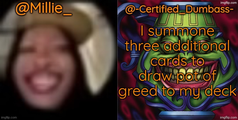 Shared template made without -Certified_Dumbass-'s consent | I summone three additional cards to draw pot of greed to my deck | image tagged in shared template made without -certified_dumbass-'s consent | made w/ Imgflip meme maker