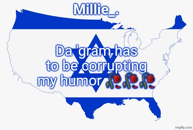 Millie's satirical United States of Israel announcement template | Da 'gram has to be corrupting my humor 🥀🥀🥀 | image tagged in millie's satirical united states of israel announcement template | made w/ Imgflip meme maker