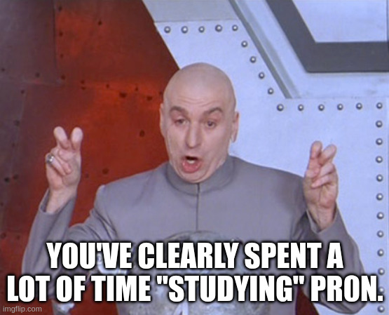 YOU'VE CLEARLY SPENT A LOT OF TIME "STUDYING" PR0N. | image tagged in austin powers quotemarks | made w/ Imgflip meme maker