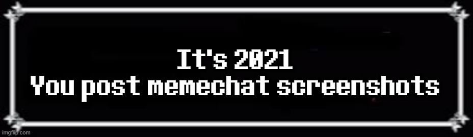 . | It's 2021
You post memechat screenshots | image tagged in deltarune text box | made w/ Imgflip meme maker