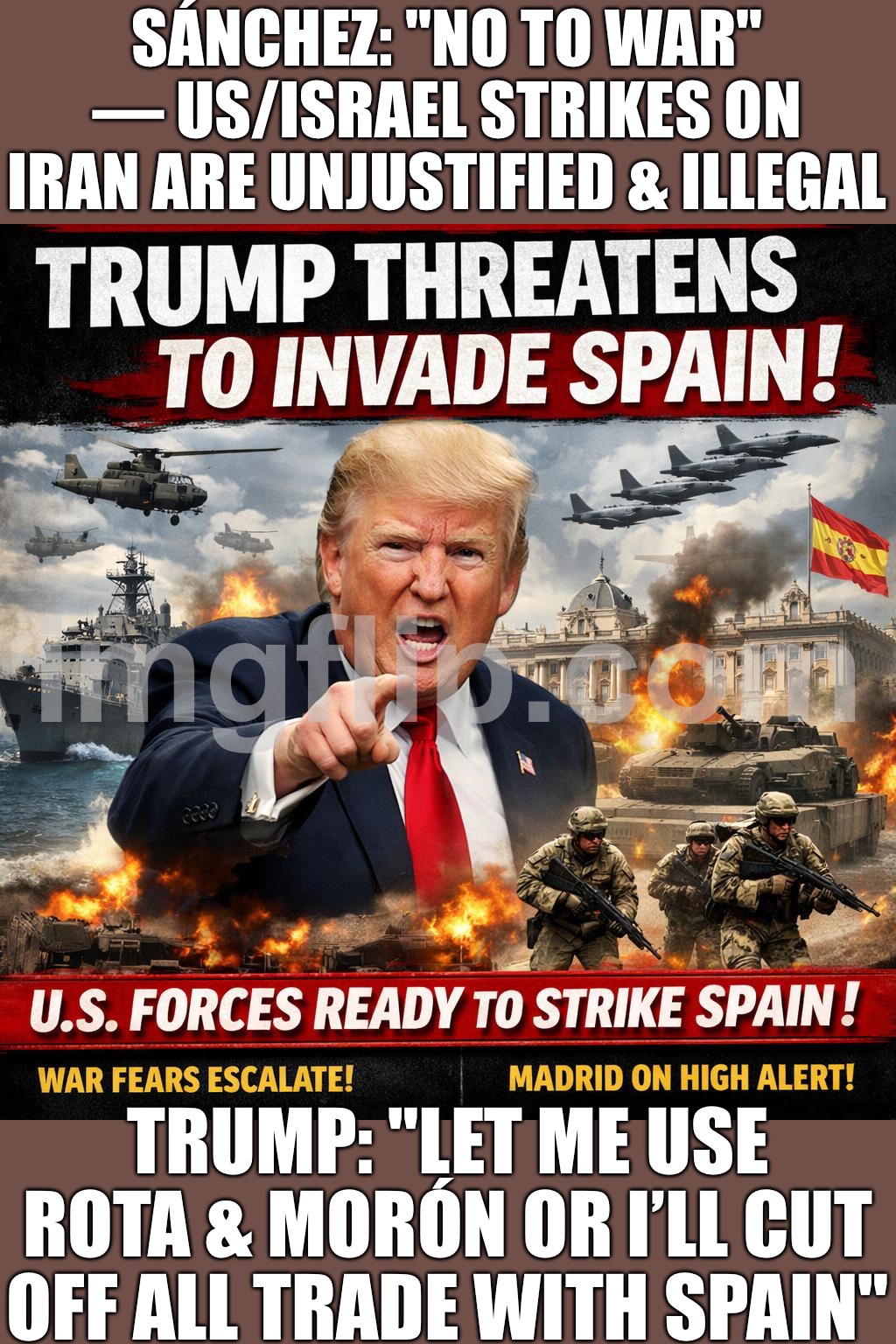 BREAKING: TRUMP THREATENS TO INVADE SPAIN; HE SAYS “WE COULD JUST FLY IN AND USE THEIR BASE”… INTERNET: THAT’S AN INVASION | SÁNCHEZ: "NO TO WAR" — US/ISRAEL STRIKES ON IRAN ARE UNJUSTIFIED & ILLEGAL; TRUMP: "LET ME USE ROTA & MORÓN OR I’LL CUT OFF ALL TRADE WITH SPAIN" | image tagged in trump threatens to invade spain,internet,donald trump,spain,iran,european union | made w/ Imgflip meme maker