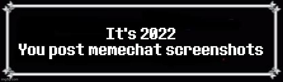 . | It's 2022
You post memechat screenshots | image tagged in deltarune text box | made w/ Imgflip meme maker