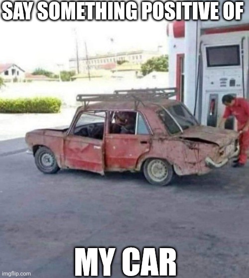 Say Something Positive Of My Car | SAY SOMETHING POSITIVE OF; MY CAR | image tagged in chrisjoines1 | made w/ Imgflip meme maker