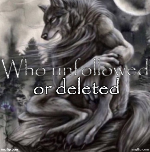 who unfollowed or deleted | image tagged in who unfollowed or deleted | made w/ Imgflip meme maker