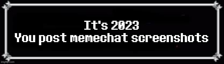 . | It's 2023
You post memechat screenshots | image tagged in deltarune text box | made w/ Imgflip meme maker