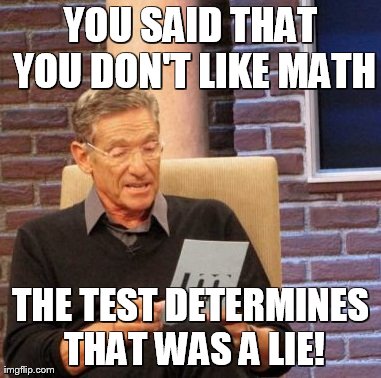 Maury Lie Detector | YOU SAID THAT YOU DON'T LIKE MATH THE TEST DETERMINES THAT WAS A LIE! | image tagged in memes,maury lie detector | made w/ Imgflip meme maker