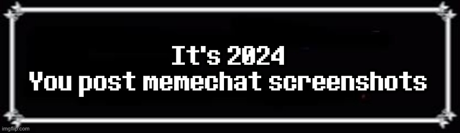 . | It's 2024
You post memechat screenshots | image tagged in deltarune text box | made w/ Imgflip meme maker
