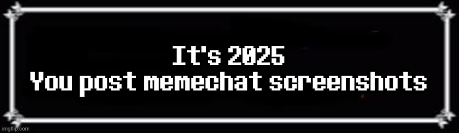 . | It's 2025
You post memechat screenshots | image tagged in deltarune text box | made w/ Imgflip meme maker