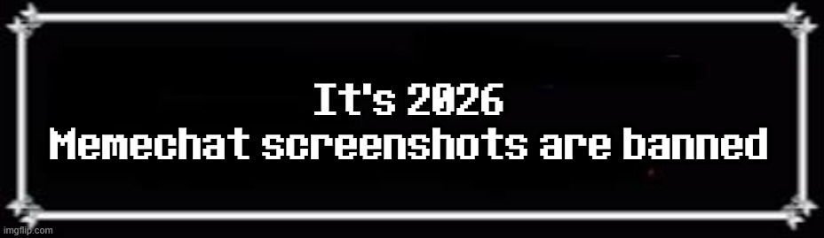 . | It's 2026
Memechat screenshots are banned | image tagged in deltarune text box | made w/ Imgflip meme maker